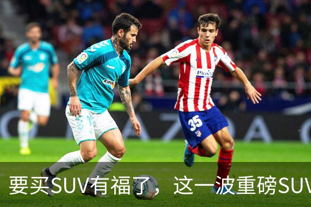 要买SUV有福了，这一波重磅SUV刚刚申报，年内买车就看这几款！
