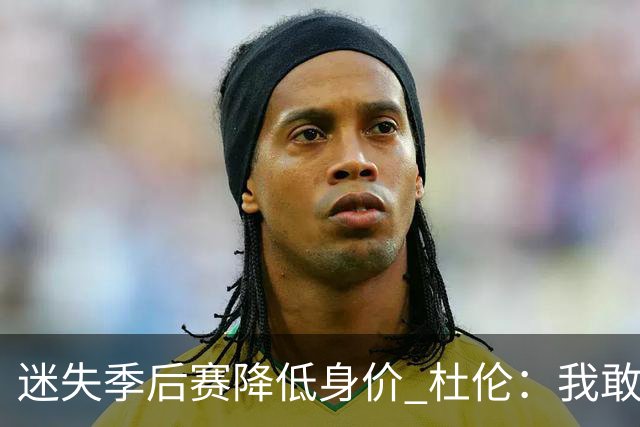迷失季后赛降低身价 杜伦：我敢于正视问题 承认自身缺点