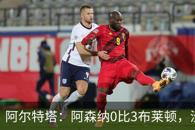 阿尔特塔：阿森纳0比3布莱顿，没尊重比赛