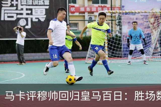 马卡评穆帅回归皇马百日：胜场数超巴黎、拜仁等队，主场全胜……