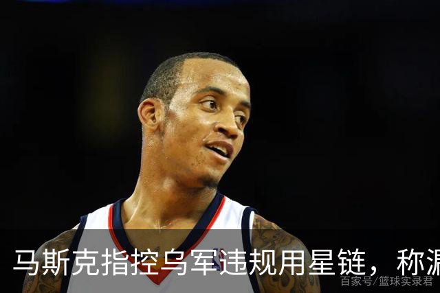 马斯克指控乌军违规用星链，称漏洞已关闭