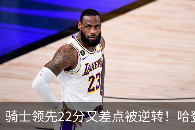 骑士领先22分又差点被逆转！哈登7中1遭恶意垫脚，骑士双塔轰41分