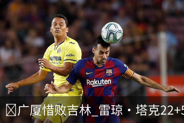 🏀广厦惜败吉林 雷琼·塔克22+5 胡金秋19分 珀塞尔22+5