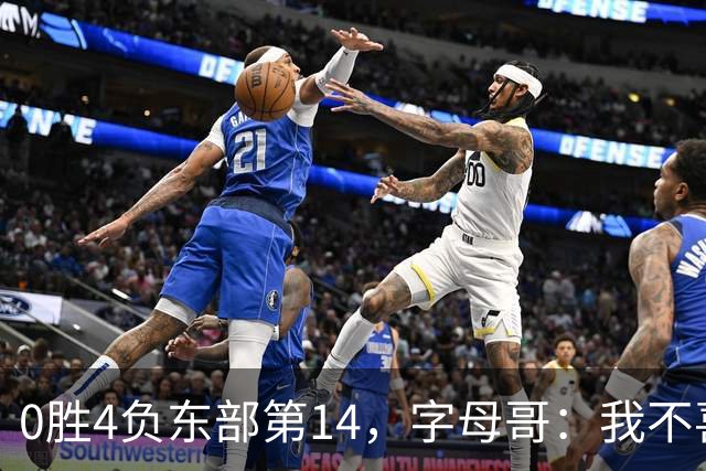 0胜4负东部第14，字母哥：我不喜欢现在这种感觉