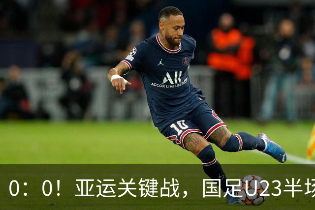 0：0！亚运关键战，国足U23半场闷平阿联酋，实时积分榜排名第一