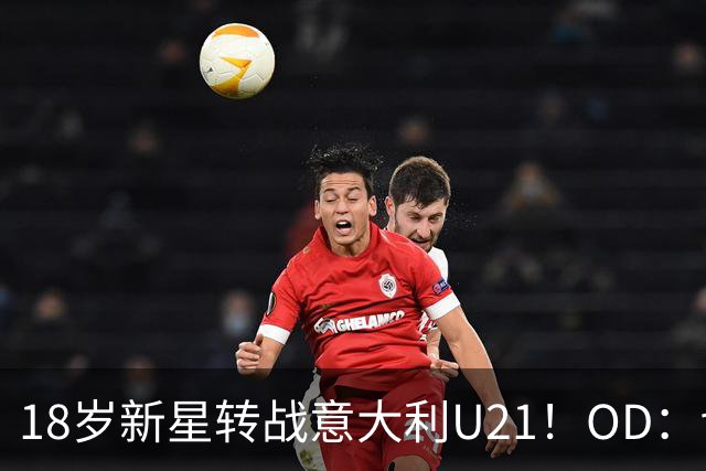 18岁新星转战意大利U21！OD：切尔西新援驰援