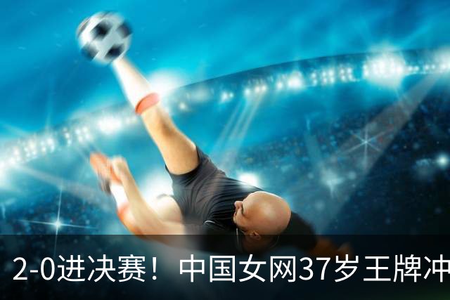 2-0进决赛！中国女网37岁王牌冲双冠：4战亚运仍在巅峰真猛
