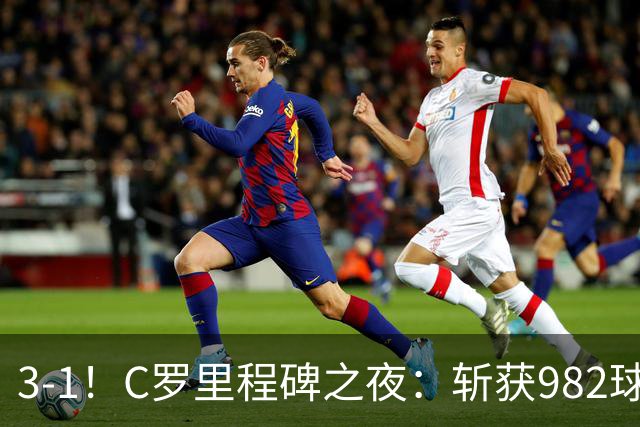 3-1！C罗里程碑之夜：斩获982球+率队连胜！获评8.1分，全场最佳