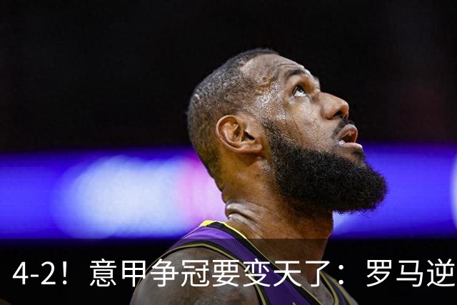 4-2！意甲争冠要变天了：罗马逆转，黑马大胜反超国米，榜首易主