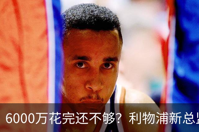 6000万花完还不够？利物浦新总监准备1月再砸钱