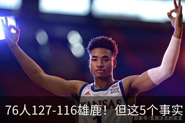 76人127-116雄鹿！但这5个事实，你还是不得不承认！恩比德才是球队上限