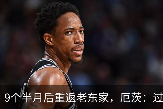 9个半月后重返老东家，厄茨：过去这段很难熬