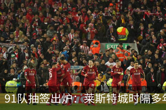 91队抽签出炉：莱斯特城时隔多年再战足总杯首轮，对手仅第六级别