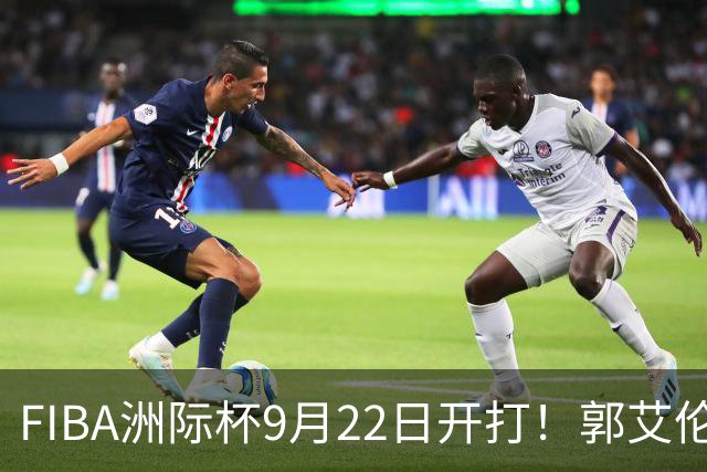 FIBA洲际杯9月22日开打！郭艾伦：期待这场顶级俱乐部篮球盛宴