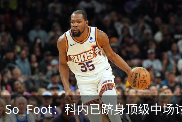 So Foot：科内已跻身顶级中场讨论，豪门很难忽视他